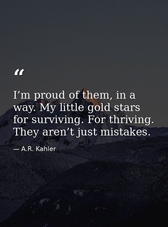 I’m proud of them, in a way. My little gold stars for surviving. For thriving. They aren’t just mistakes. — A.R. Kahler