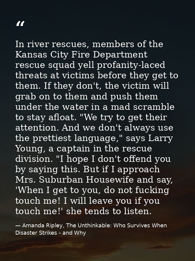 In river rescues, members of the Kansas City Fire Department rescue squad yell profanity-laced threats at victims before — Amanda Ripley, The Unthinkable: Who Survives When Disaster Strikes - and Why