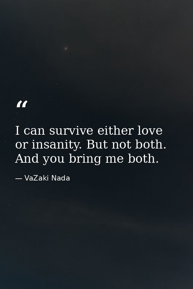 I can survive either love or insanity. But not both. And you bring me both. — VaZaki Nada