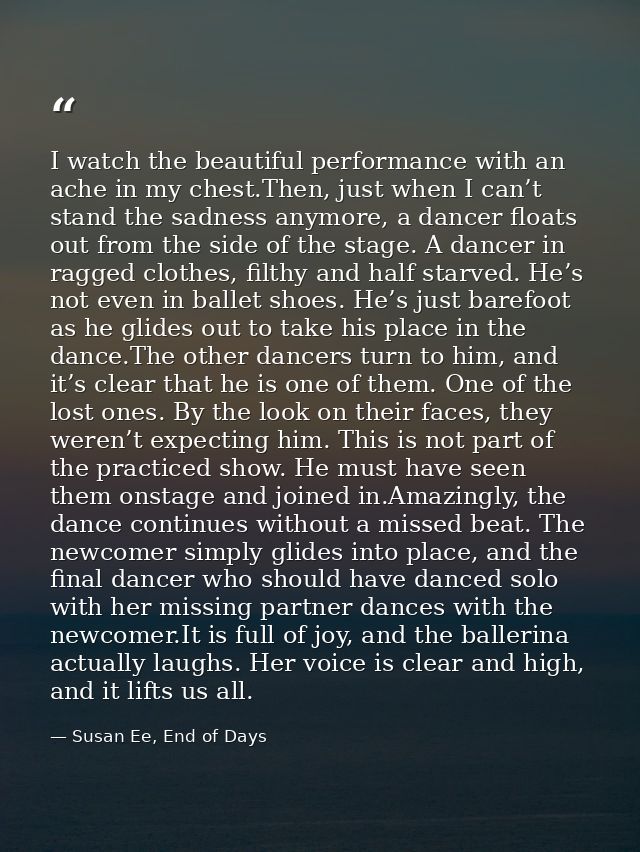 I watch the beautiful performance with an ache in my chest.Then, just when I can’t stand the sadness anymore, a dancer f — Susan Ee, End of Days