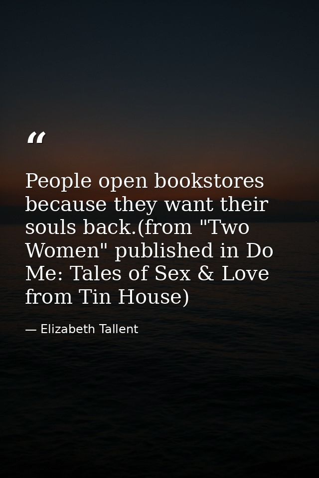 People open bookstores because they want their souls back.(from "Two Women" published in Do Me: Tales of Sex & Love from — Elizabeth Tallent