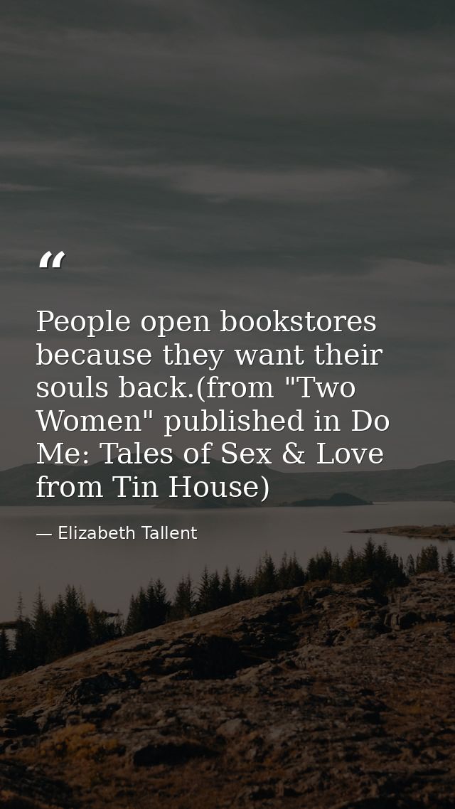 People open bookstores because they want their souls back.(from "Two Women" published in Do Me: Tales of Sex & Love from — Elizabeth Tallent