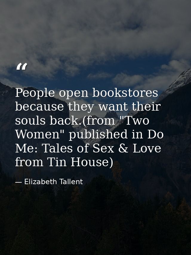 People open bookstores because they want their souls back.(from "Two Women" published in Do Me: Tales of Sex & Love from — Elizabeth Tallent