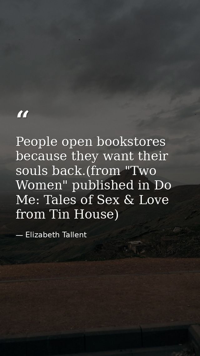 People open bookstores because they want their souls back.(from "Two Women" published in Do Me: Tales of Sex & Love from — Elizabeth Tallent
