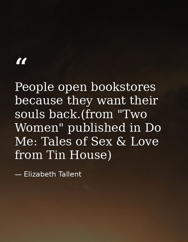 People open bookstores because they want their souls back.(from "Two Women" published in Do Me: Tales of Sex & Love from — Elizabeth Tallent
