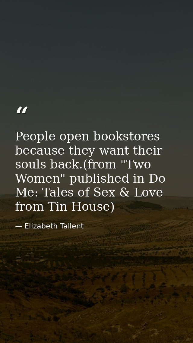 People open bookstores because they want their souls back.(from "Two Women" published in Do Me: Tales of Sex & Love from — Elizabeth Tallent