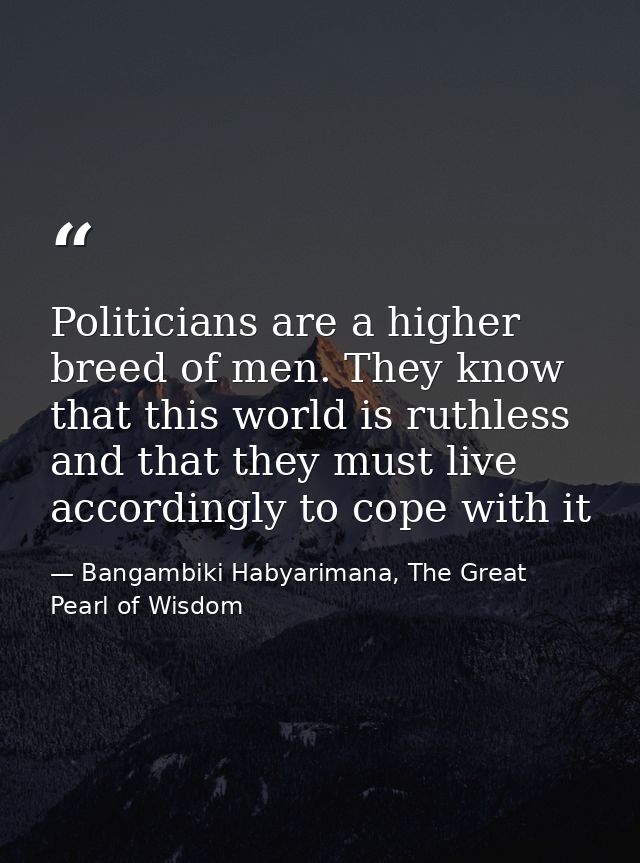 Politicians are a higher breed of men. They know that this world is ruthless and that they must live accordingly to cope — Bangambiki Habyarimana, The Great Pearl of Wisdom