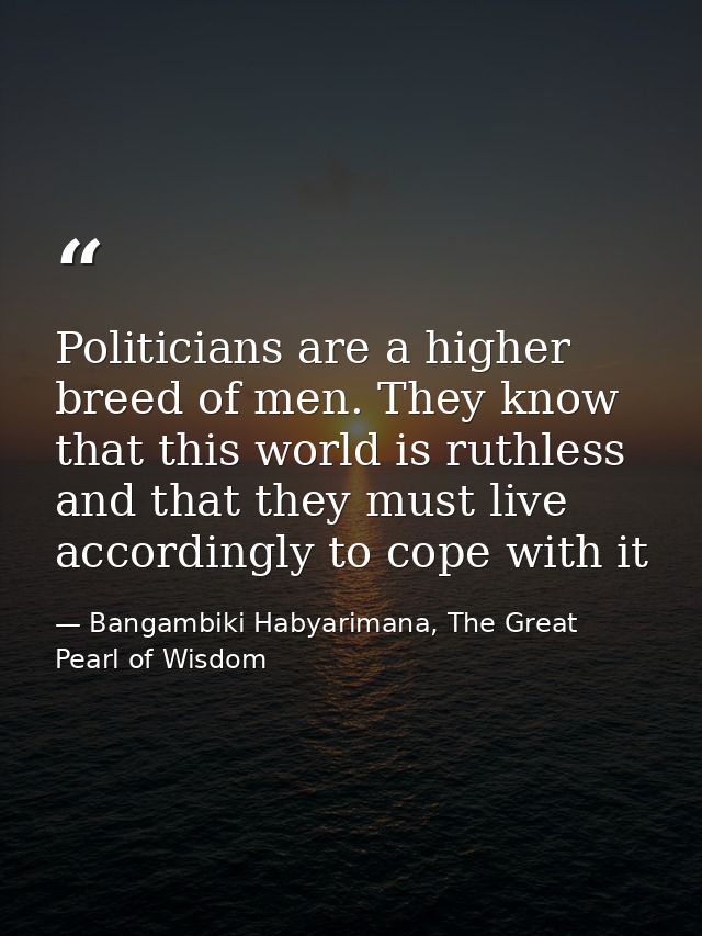 Politicians are a higher breed of men. They know that this world is ruthless and that they must live accordingly to cope — Bangambiki Habyarimana, The Great Pearl of Wisdom