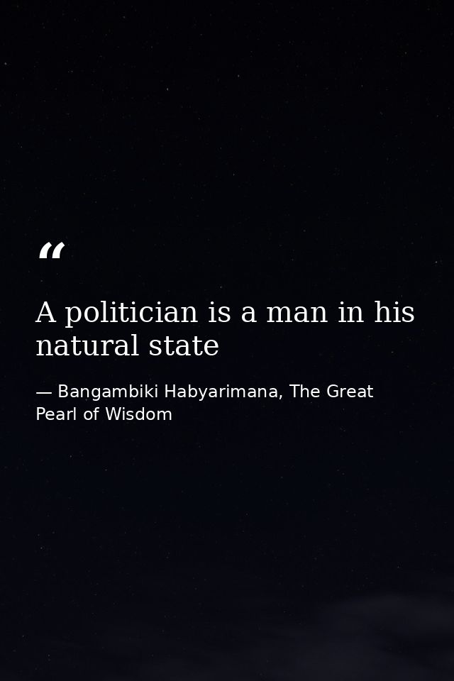 A politician is a man in his natural state — Bangambiki Habyarimana, The Great Pearl of Wisdom