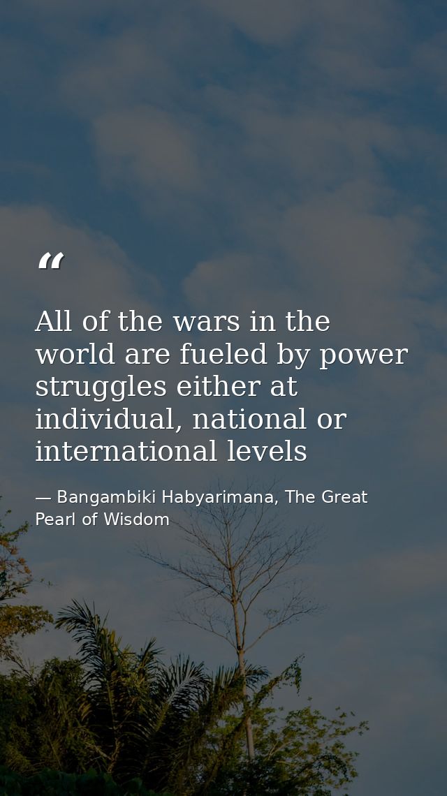 All of the wars in the world are fueled by power struggles either at individual, national or international levels — Bangambiki Habyarimana, The Great Pearl of Wisdom