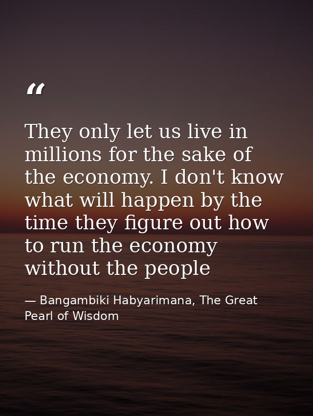 They only let us live in millions for the sake of the economy. I don't know what will happen by the time they figure out — Bangambiki Habyarimana, The Great Pearl of Wisdom