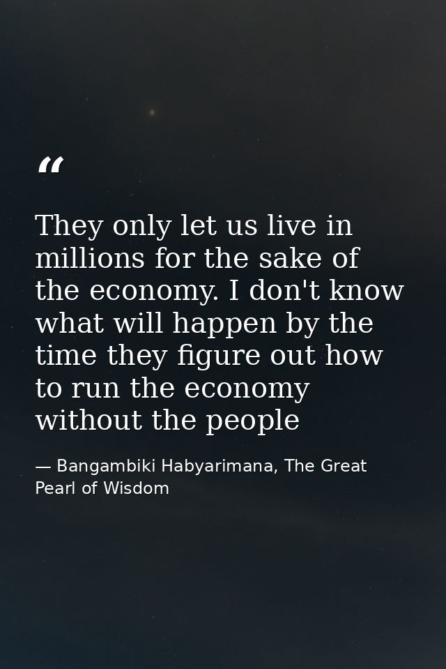 They only let us live in millions for the sake of the economy. I don't know what will happen by the time they figure out — Bangambiki Habyarimana, The Great Pearl of Wisdom