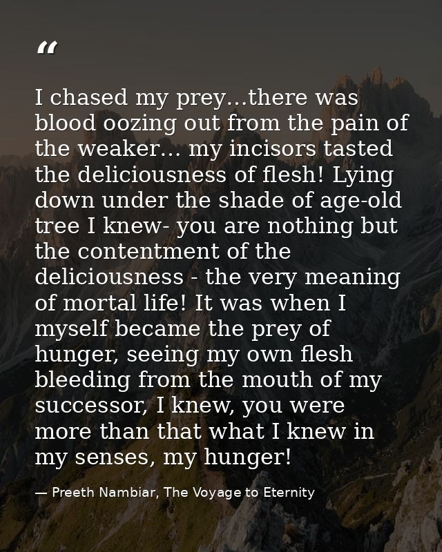 I chased my prey…there was blood oozing out from the pain of the weaker… my incisors tasted the deliciousness of flesh!  — Preeth Nambiar, The Voyage to Eternity