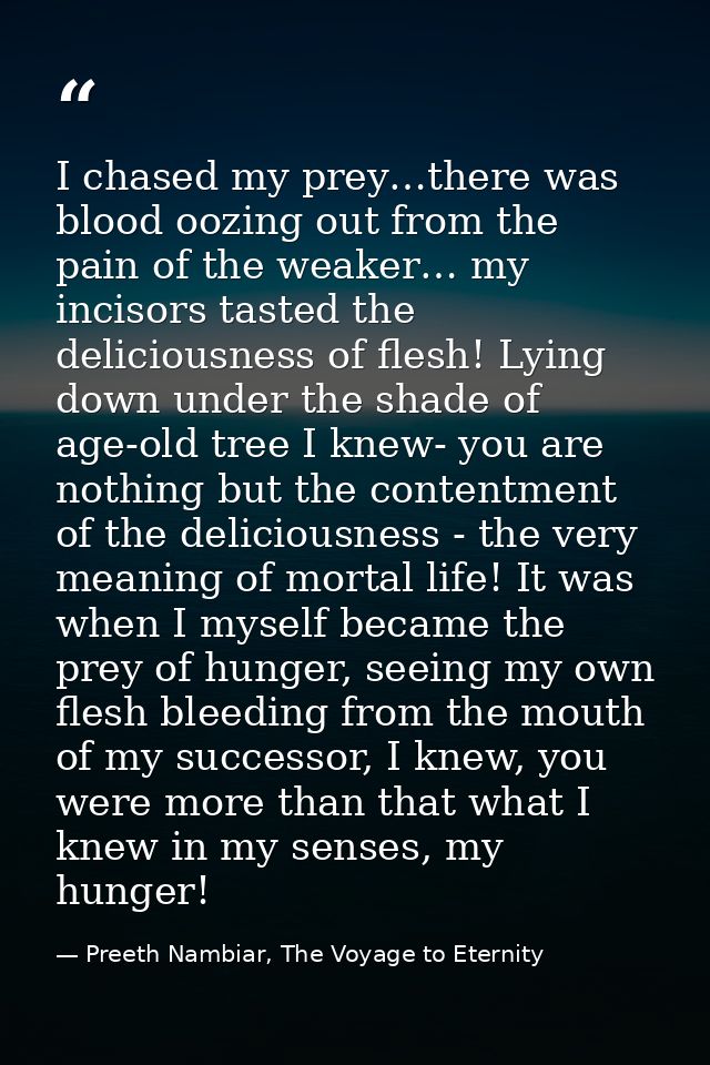 I chased my prey…there was blood oozing out from the pain of the weaker… my incisors tasted the deliciousness of flesh!  — Preeth Nambiar, The Voyage to Eternity
