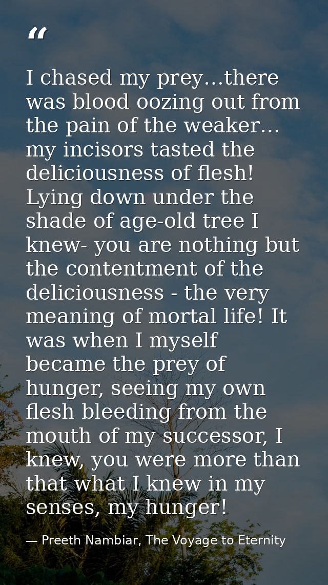 I chased my prey…there was blood oozing out from the pain of the weaker… my incisors tasted the deliciousness of flesh!  — Preeth Nambiar, The Voyage to Eternity
