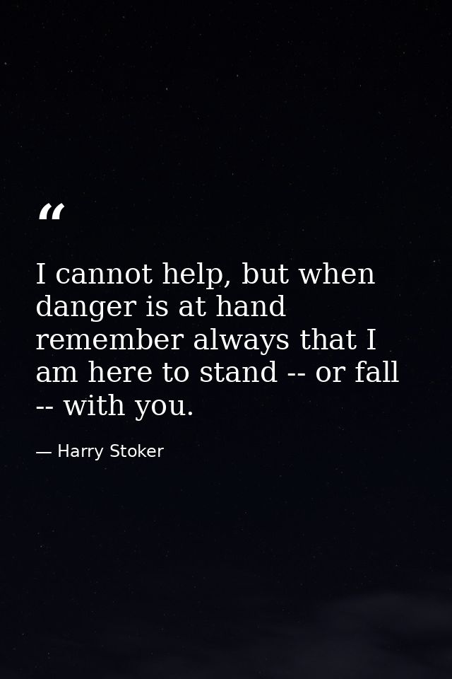 I cannot help, but when danger is at hand remember always that I am here to stand -- or fall -- with you. — Harry Stoker