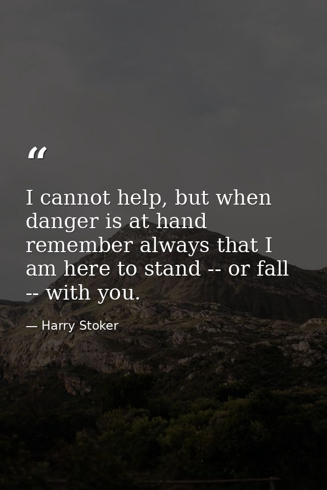 I cannot help, but when danger is at hand remember always that I am here to stand -- or fall -- with you. — Harry Stoker