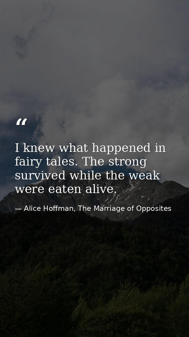 I knew what happened in fairy tales. The strong survived while the weak were eaten alive. — Alice Hoffman, The Marriage of Opposites