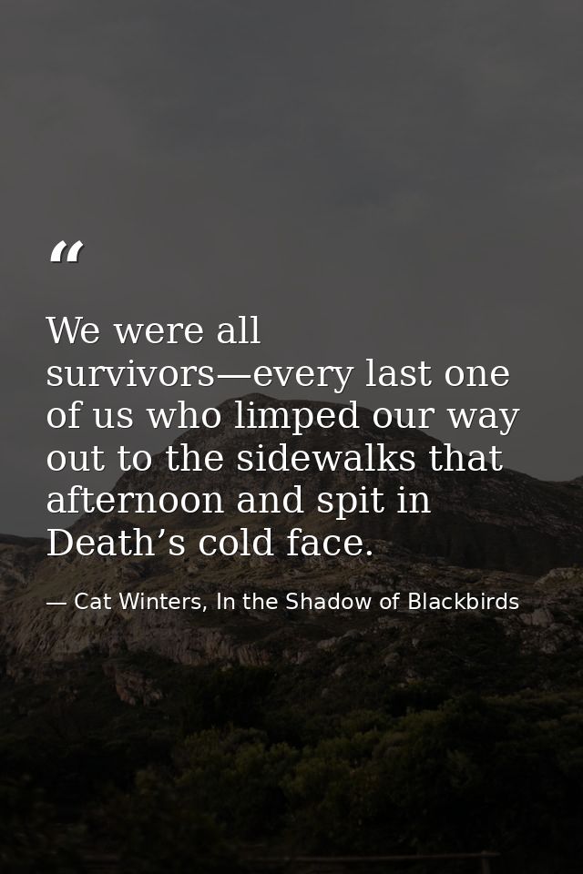 We were all survivors—every last one of us who limped our way out to the sidewalks that afternoon and spit in Death’s co — Cat Winters, In the Shadow of Blackbirds