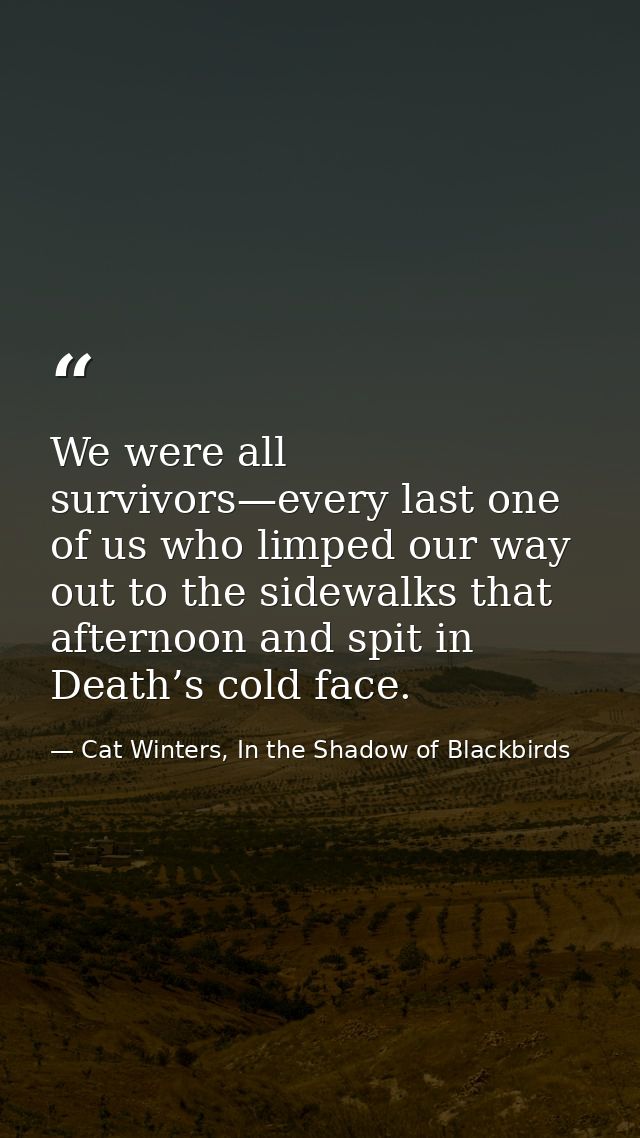 We were all survivors—every last one of us who limped our way out to the sidewalks that afternoon and spit in Death’s co — Cat Winters, In the Shadow of Blackbirds