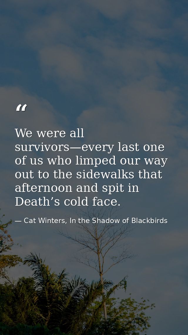 We were all survivors—every last one of us who limped our way out to the sidewalks that afternoon and spit in Death’s co — Cat Winters, In the Shadow of Blackbirds