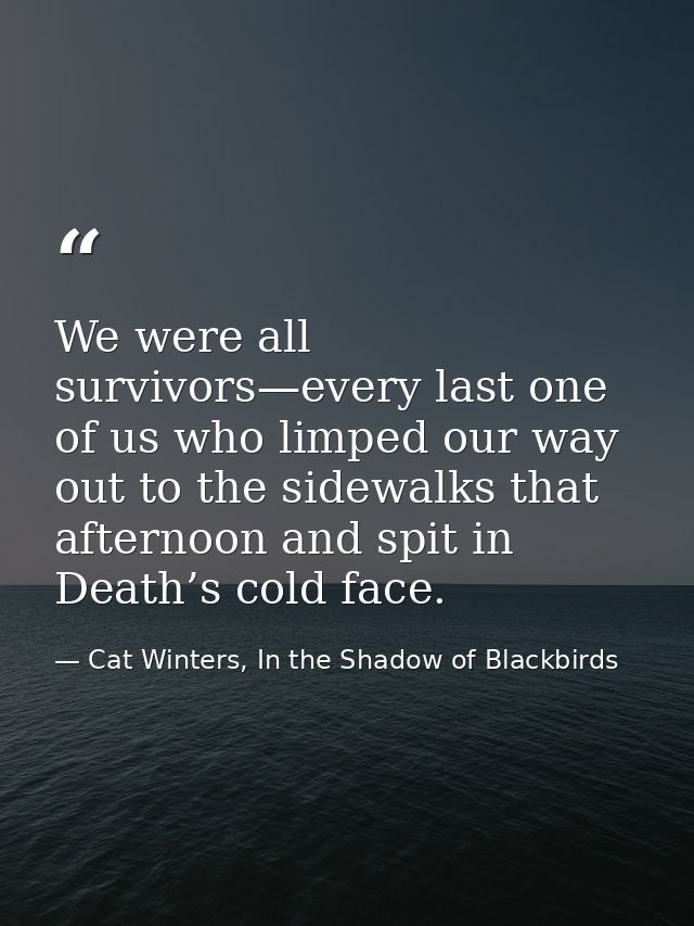 We were all survivors—every last one of us who limped our way out to the sidewalks that afternoon and spit in Death’s co — Cat Winters, In the Shadow of Blackbirds