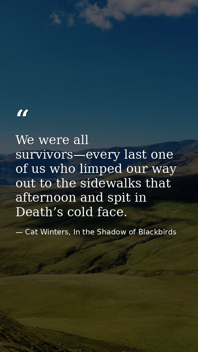 We were all survivors—every last one of us who limped our way out to the sidewalks that afternoon and spit in Death’s co — Cat Winters, In the Shadow of Blackbirds