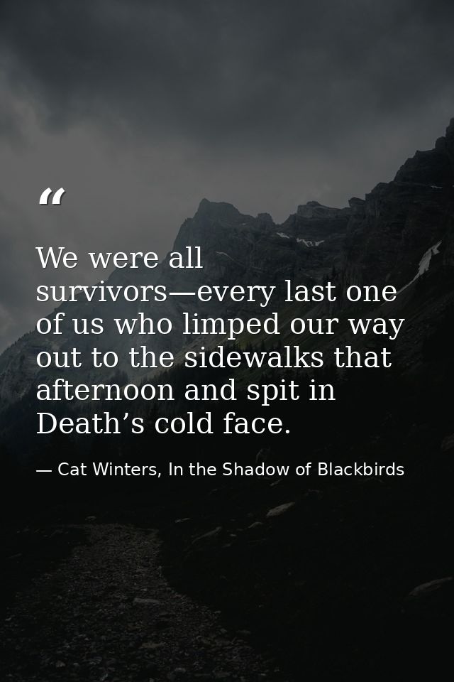 We were all survivors—every last one of us who limped our way out to the sidewalks that afternoon and spit in Death’s co — Cat Winters, In the Shadow of Blackbirds