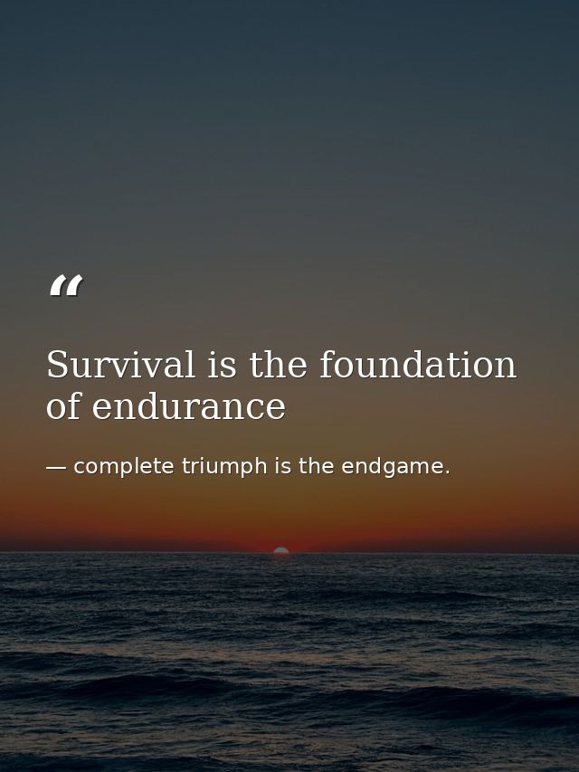 Survival is the foundation of endurance — complete triumph is the endgame.
