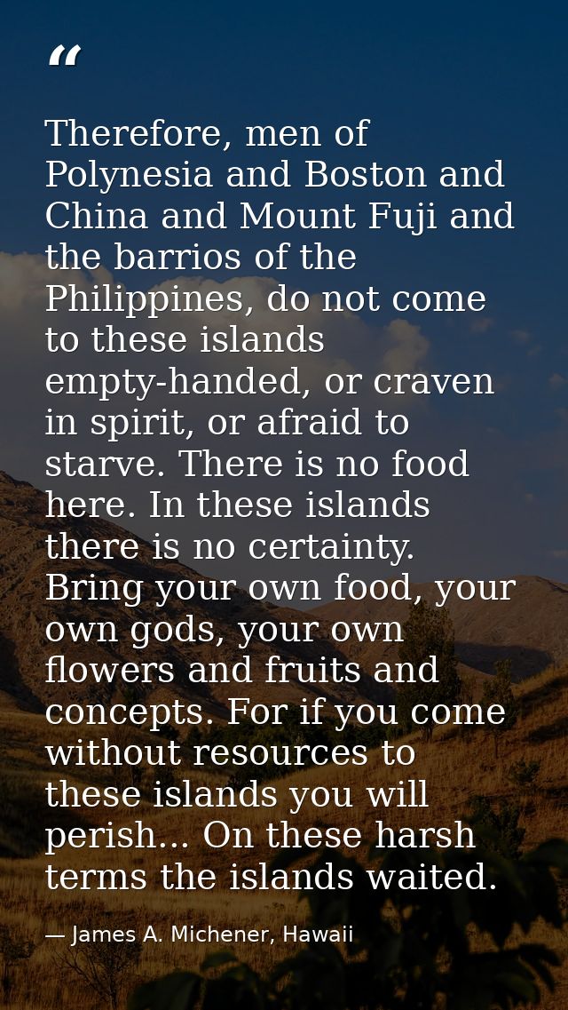 Therefore, men of Polynesia and Boston and China and Mount Fuji and the barrios of the Philippines, do not come to these — James A. Michener, Hawaii