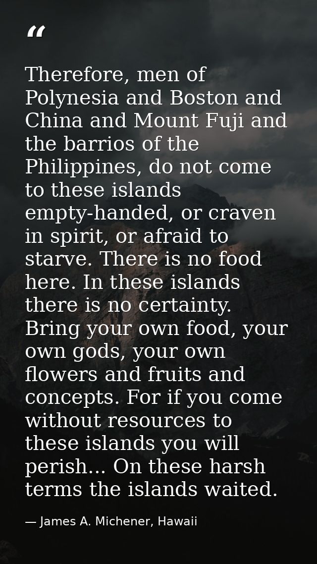 Therefore, men of Polynesia and Boston and China and Mount Fuji and the barrios of the Philippines, do not come to these — James A. Michener, Hawaii
