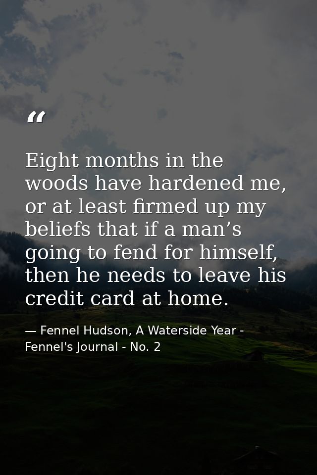 Eight months in the woods have hardened me, or at least firmed up my beliefs that if a man’s going to fend for himself,  — Fennel Hudson, A Waterside Year - Fennel's Journal - No. 2