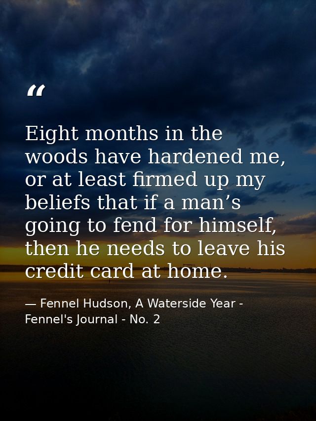 Eight months in the woods have hardened me, or at least firmed up my beliefs that if a man’s going to fend for himself,  — Fennel Hudson, A Waterside Year - Fennel's Journal - No. 2