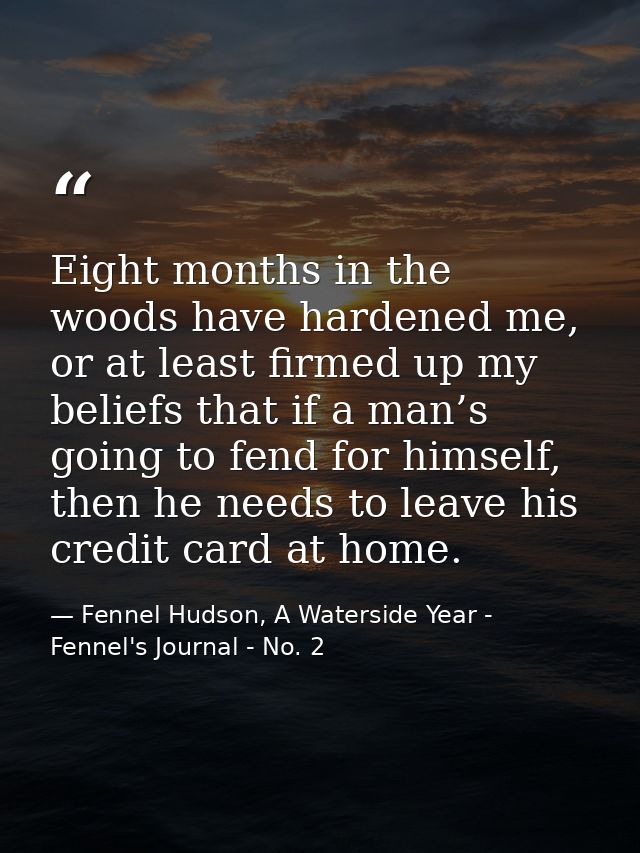 Eight months in the woods have hardened me, or at least firmed up my beliefs that if a man’s going to fend for himself,  — Fennel Hudson, A Waterside Year - Fennel's Journal - No. 2