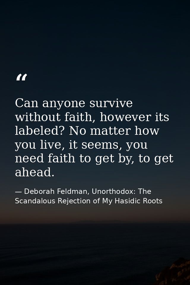Can anyone survive without faith, however its labeled? No matter how you live, it seems, you need faith to get by, to ge — Deborah Feldman, Unorthodox: The Scandalous Rejection of My Hasidic Roots