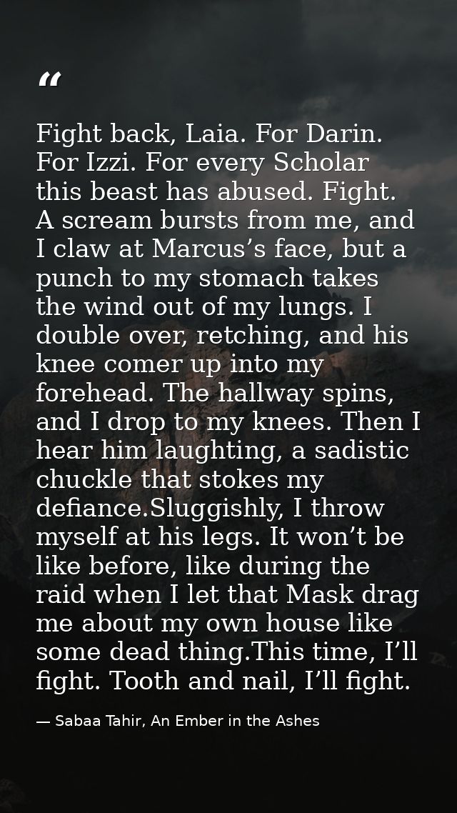 Fight back, Laia. For Darin. For Izzi. For every Scholar this beast has abused. Fight. A scream bursts from me, and I cl — Sabaa Tahir, An Ember in the Ashes