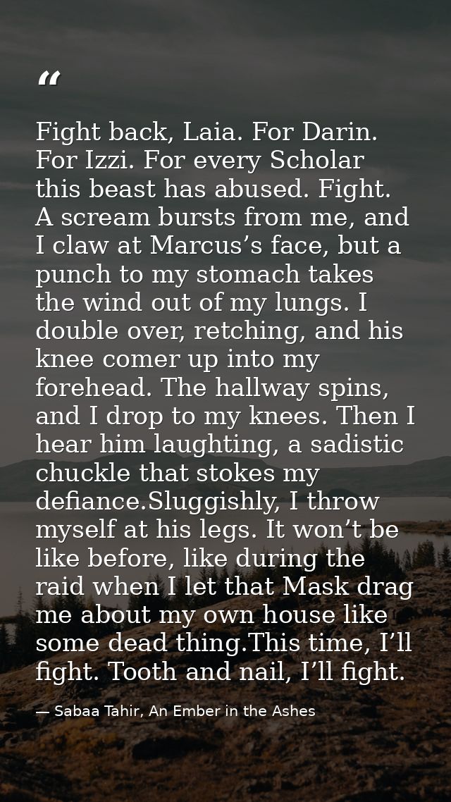 Fight back, Laia. For Darin. For Izzi. For every Scholar this beast has abused. Fight. A scream bursts from me, and I cl — Sabaa Tahir, An Ember in the Ashes