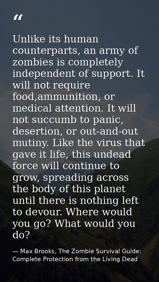 Unlike its human counterparts, an army of zombies is completely independent of support. It will not require food,ammunit — Max Brooks, The Zombie Survival Guide: Complete Protection from the Living Dead