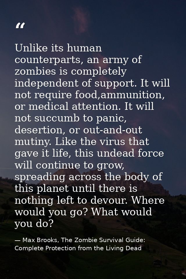 Unlike its human counterparts, an army of zombies is completely independent of support. It will not require food,ammunit — Max Brooks, The Zombie Survival Guide: Complete Protection from the Living Dead