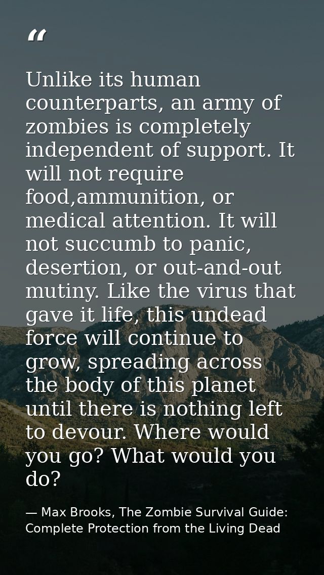 Unlike its human counterparts, an army of zombies is completely independent of support. It will not require food,ammunit — Max Brooks, The Zombie Survival Guide: Complete Protection from the Living Dead