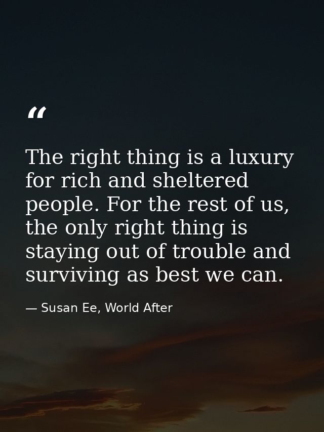 The right thing is a luxury for rich and sheltered people. For the rest of us, the only right thing is staying out of tr — Susan Ee, World After