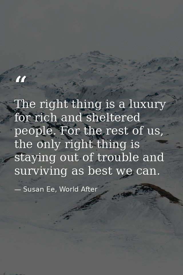 The right thing is a luxury for rich and sheltered people. For the rest of us, the only right thing is staying out of tr — Susan Ee, World After