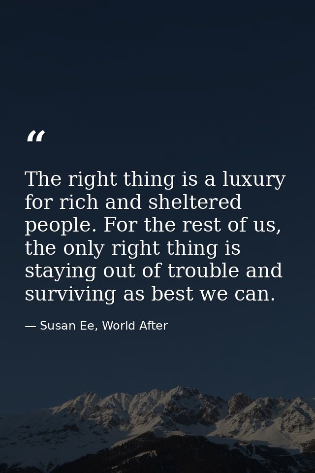 The right thing is a luxury for rich and sheltered people. For the rest of us, the only right thing is staying out of tr — Susan Ee, World After