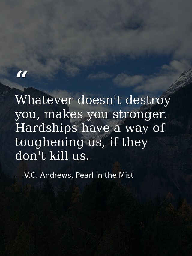 Whatever doesn't destroy you, makes you stronger. Hardships have a way of toughening us, if they don't kill us. — V.C. Andrews, Pearl in the Mist
