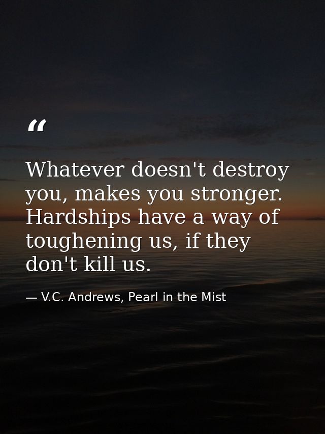 Whatever doesn't destroy you, makes you stronger. Hardships have a way of toughening us, if they don't kill us. — V.C. Andrews, Pearl in the Mist