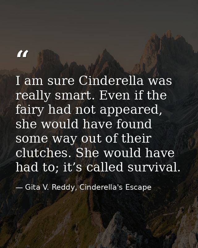 I am sure Cinderella was really smart. Even if the fairy had not appeared, she would have found some way out of their cl — Gita V. Reddy, Cinderella's Escape