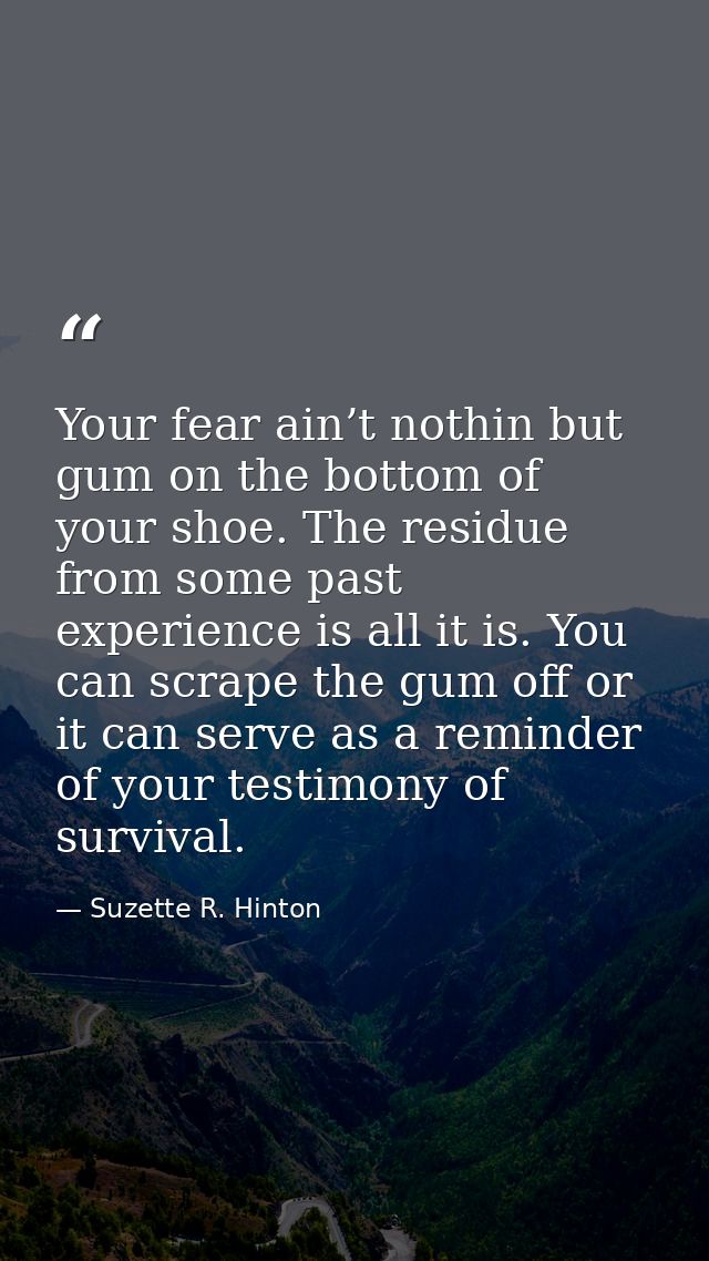 Your fear ain’t nothin but gum on the bottom of your shoe. The residue from some past experience is all it is. You can s — Suzette R. Hinton