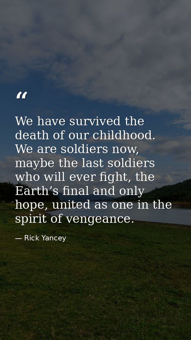 We have survived the death of our childhood. We are soldiers now, maybe the last soldiers who will ever fight, the Earth — Rick Yancey