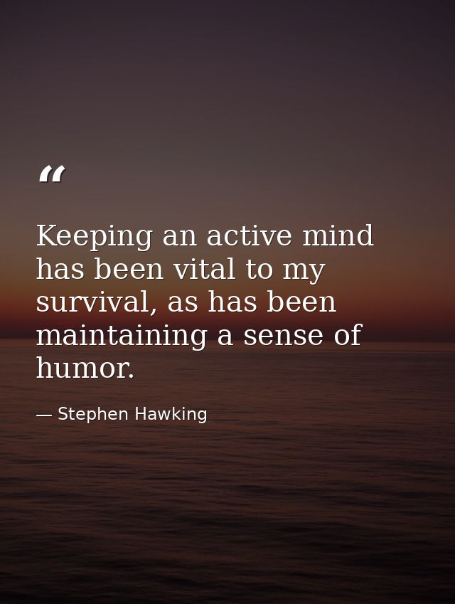 Keeping an active mind has been vital to my survival, as has been maintaining a sense of humor. — Stephen Hawking