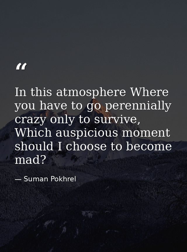 In this atmosphere Where you have to go perennially crazy only to survive, Which auspicious moment should I choose to be — Suman Pokhrel
